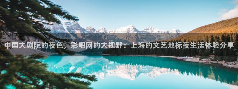 2元网河南二十二选五：中国大剧院的夜色，彩吧网的大视野：上海的文艺地标夜生活体验分享